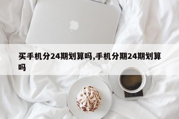 买手机分24期划算吗,手机分期24期划算吗