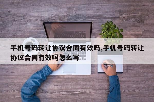 手机号码转让协议合同有效吗,手机号码转让协议合同有效吗怎么写