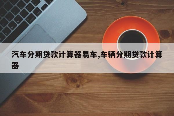 汽车分期贷款计算器易车,车辆分期贷款计算器