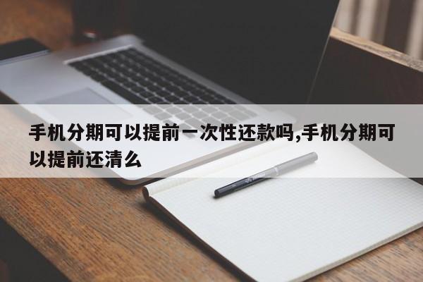 手机分期可以提前一次性还款吗,手机分期可以提前还清么