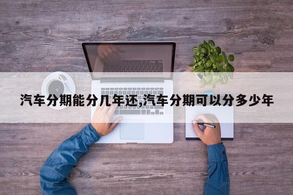 汽车分期能分几年还,汽车分期可以分多少年