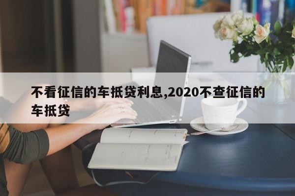 不看征信的车抵贷利息,2020不查征信的车抵贷