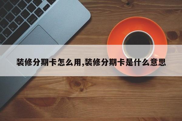 装修分期卡怎么用,装修分期卡是什么意思