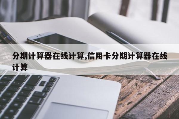 分期计算器在线计算,信用卡分期计算器在线计算