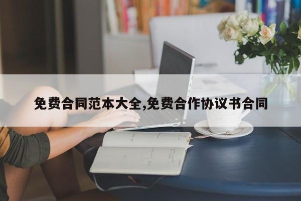 免费合同范本大全,免费合作协议书合同