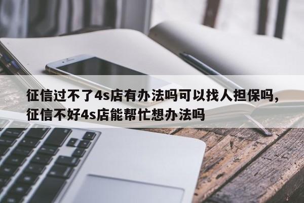 征信过不了4s店有办法吗可以找人担保吗,征信不好4s店能帮忙想办法吗