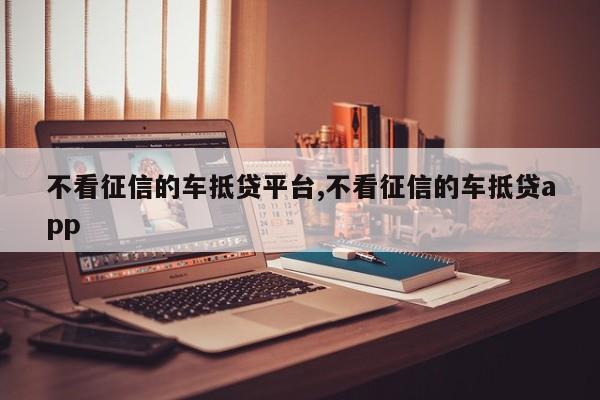 不看征信的车抵贷平台,不看征信的车抵贷app