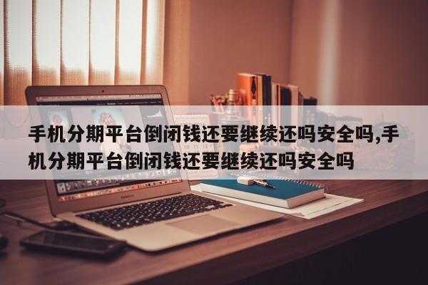 手机分期平台倒闭钱还要继续还吗安全吗,手机分期平台倒闭钱还要继续还吗安全吗