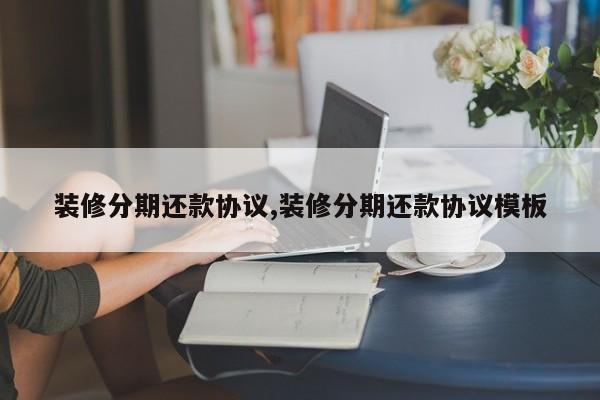 装修分期还款协议,装修分期还款协议模板