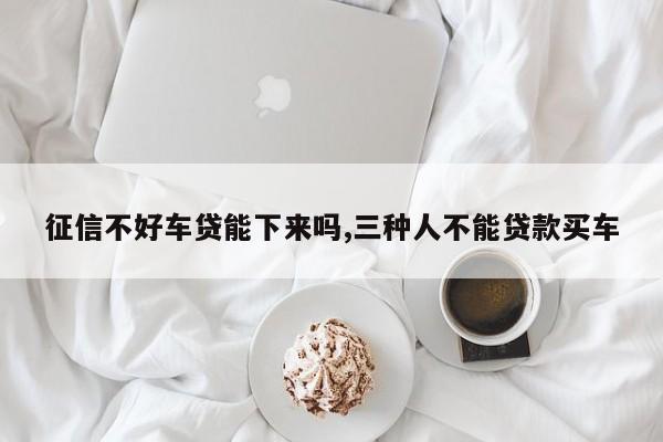 征信不好车贷能下来吗,三种人不能贷款买车