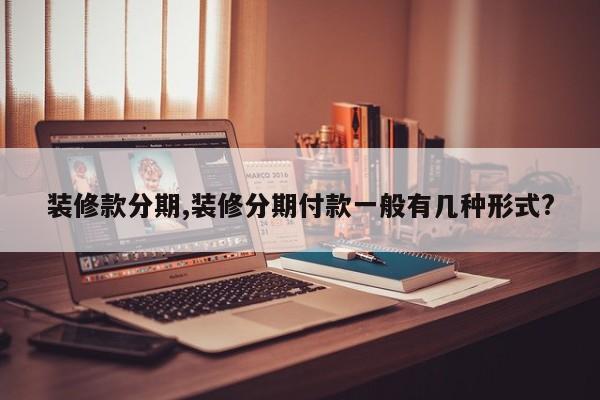 装修款分期,装修分期付款一般有几种形式?