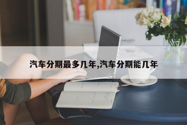 汽车分期最多几年,汽车分期能几年