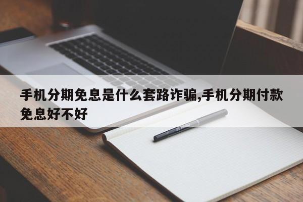 手机分期免息是什么套路诈骗,手机分期付款免息好不好