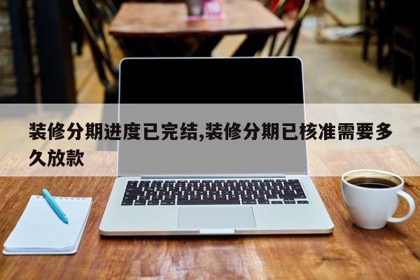 装修分期进度已完结,装修分期已核准需要多久放款