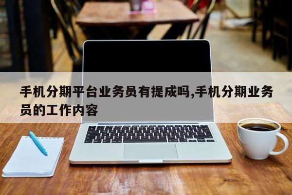 手机分期平台业务员有提成吗,手机分期业务员的工作内容