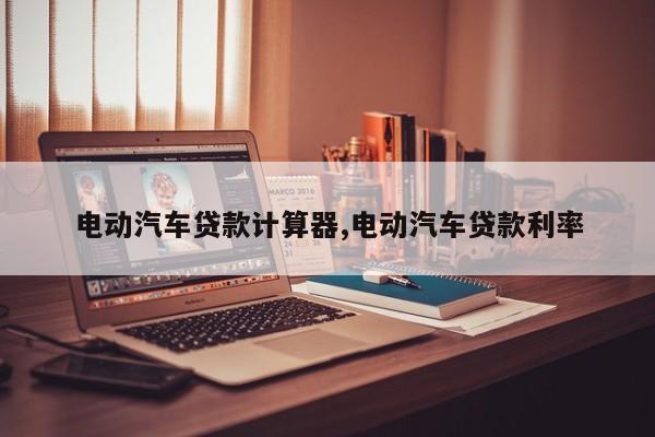 电动汽车贷款计算器,电动汽车贷款利率