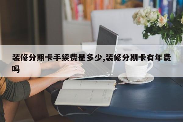 装修分期卡手续费是多少,装修分期卡有年费吗