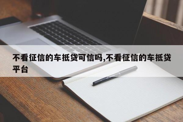 不看征信的车抵贷可信吗,不看征信的车抵贷平台