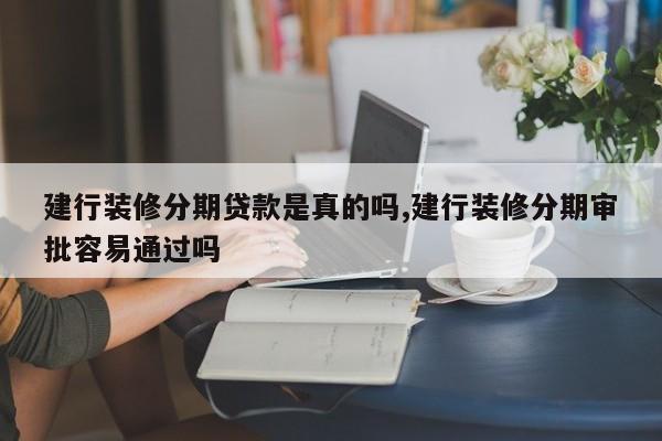 建行装修分期贷款是真的吗,建行装修分期审批容易通过吗