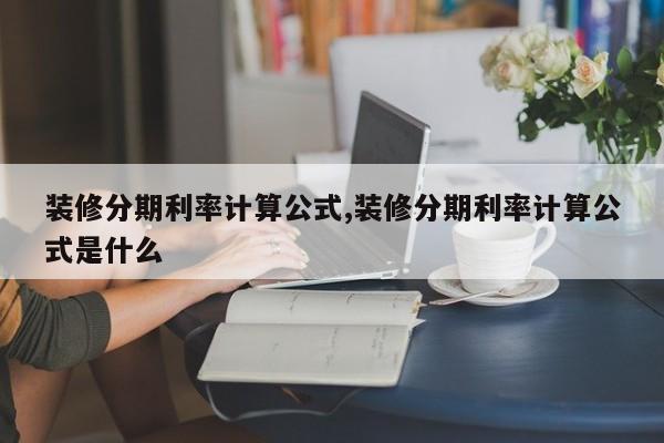 装修分期利率计算公式,装修分期利率计算公式是什么