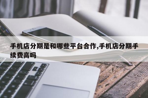 手机店分期是和哪些平台合作,手机店分期手续费高吗