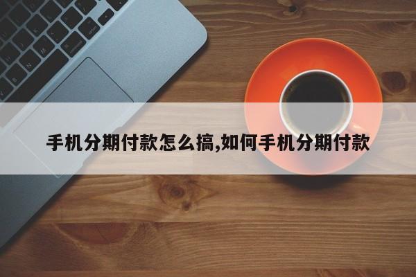 手机分期付款怎么搞,如何手机分期付款
