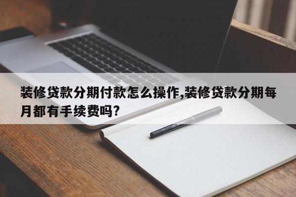 装修贷款分期付款怎么操作,装修贷款分期每月都有手续费吗?
