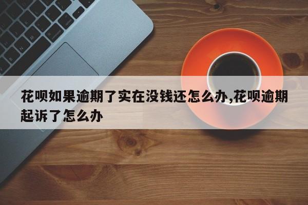 花呗如果逾期了实在没钱还怎么办,花呗逾期起诉了怎么办
