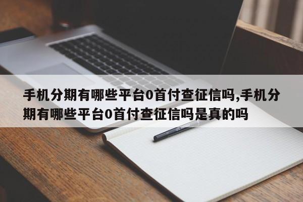 手机分期有哪些平台0首付查征信吗,手机分期有哪些平台0首付查征信吗是真的吗