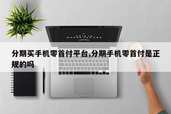 分期买手机零首付平台,分期手机零首付是正规的吗