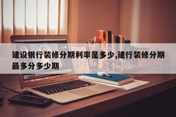建设银行装修分期利率是多少,建行装修分期最多分多少期