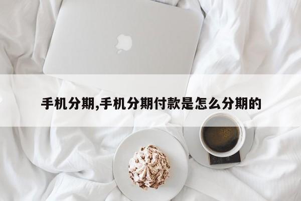 手机分期,手机分期付款是怎么分期的