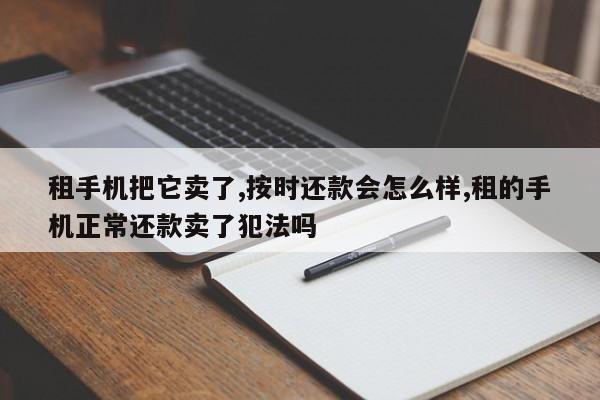 租手机把它卖了,按时还款会怎么样,租的手机正常还款卖了犯法吗