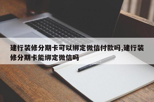 建行装修分期卡可以绑定微信付款吗,建行装修分期卡能绑定微信吗