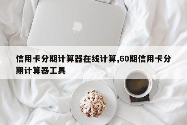 信用卡分期计算器在线计算,60期信用卡分期计算器工具
