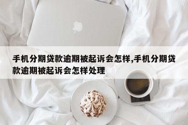 手机分期贷款逾期被起诉会怎样,手机分期贷款逾期被起诉会怎样处理
