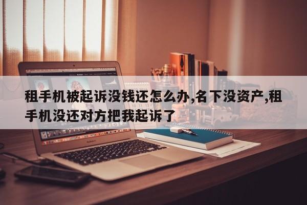 租手机被起诉没钱还怎么办,名下没资产,租手机没还对方把我起诉了