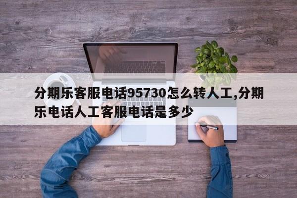 分期乐客服电话95730怎么转人工,分期乐电话人工客服电话是多少
