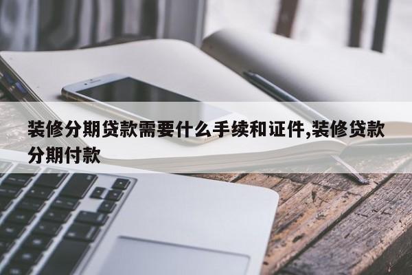 装修分期贷款需要什么手续和证件,装修贷款分期付款