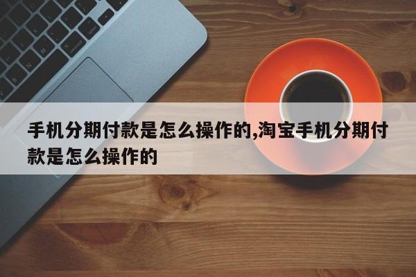手机分期付款是怎么操作的,淘宝手机分期付款是怎么操作的