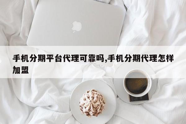 手机分期平台代理可靠吗,手机分期代理怎样加盟