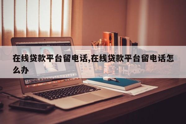 在线贷款平台留电话,在线贷款平台留电话怎么办
