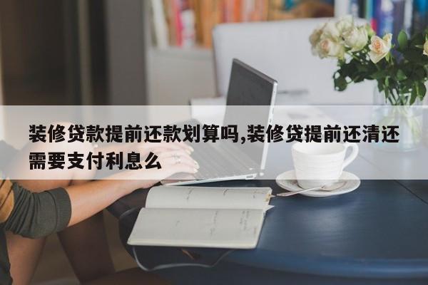 装修贷款提前还款划算吗,装修贷提前还清还需要支付利息么