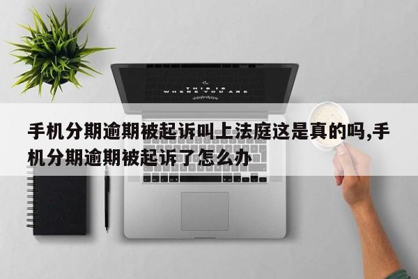 手机分期逾期被起诉叫上法庭这是真的吗,手机分期逾期被起诉了怎么办