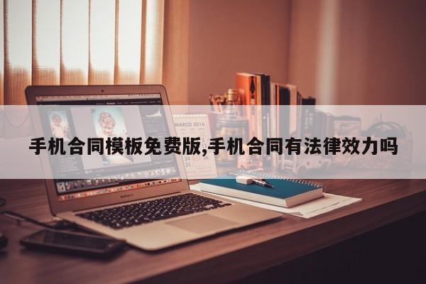 手机合同模板免费版,手机合同有法律效力吗