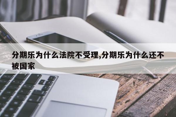 分期乐为什么法院不受理,分期乐为什么还不被国家