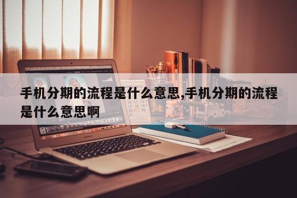 手机分期的流程是什么意思,手机分期的流程是什么意思啊
