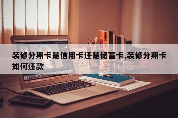 装修分期卡是信用卡还是储蓄卡,装修分期卡如何还款