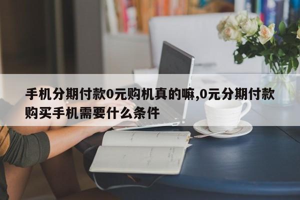 手机分期付款0元购机真的嘛,0元分期付款购买手机需要什么条件