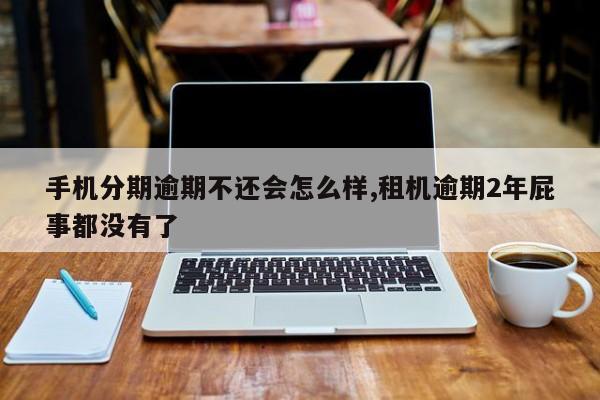 手机分期逾期不还会怎么样,租机逾期2年屁事都没有了